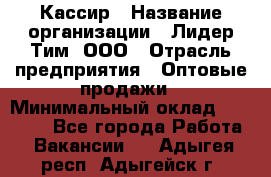 Кассир › Название организации ­ Лидер Тим, ООО › Отрасль предприятия ­ Оптовые продажи › Минимальный оклад ­ 20 000 - Все города Работа » Вакансии   . Адыгея респ.,Адыгейск г.